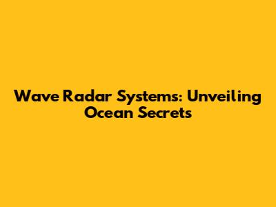 Wave Radar Systems: Unveiling Ocean Secrets