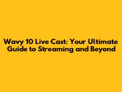 Wavy 10 Live Cast: Your Ultimate Guide to Streaming and Beyond
