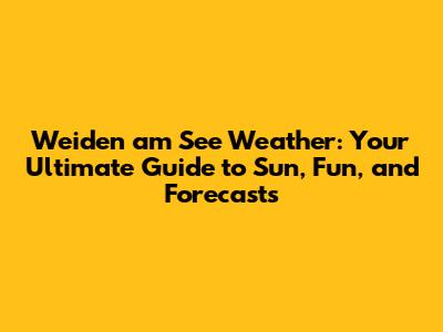 Weiden am See Weather: Your Ultimate Guide to Sun, Fun, and Forecasts