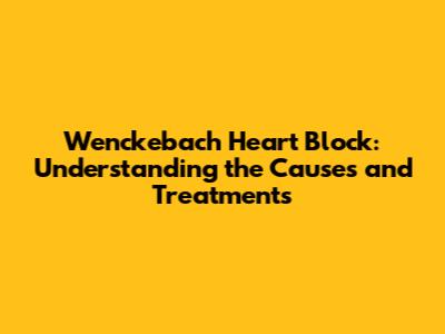 Wenckebach Heart Block: Understanding the Causes and Treatments