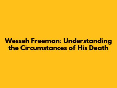 Wesseh Freeman: Understanding the Circumstances of His Death