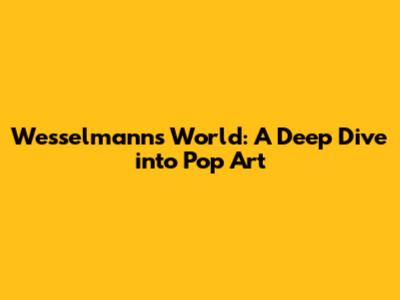 Wesselmann's World: A Deep Dive into Pop Art