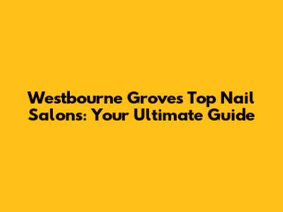 Westbourne Grove's Top Nail Salons: Your Ultimate Guide