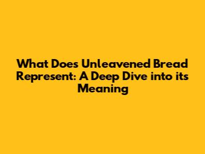 What Does Unleavened Bread Represent: A Deep Dive into its Meaning