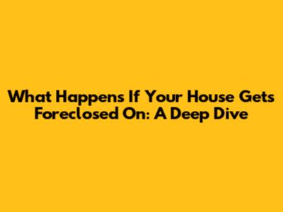 What Happens If Your House Gets Foreclosed On: A Deep Dive