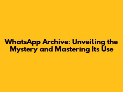 WhatsApp Archive: Unveiling the Mystery and Mastering Its Use