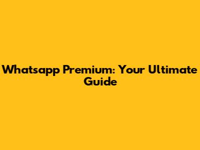 Whatsapp Premium: Your Ultimate Guide
