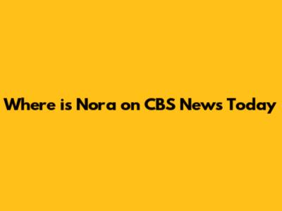 Where is Nora on CBS News Today