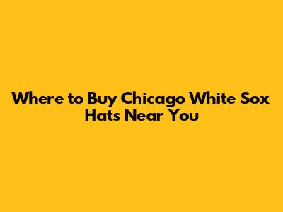 Where to Buy Chicago White Sox Hats Near You