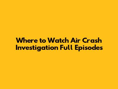 Where to Watch Air Crash Investigation Full Episodes