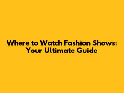 Where to Watch Fashion Shows: Your Ultimate Guide
