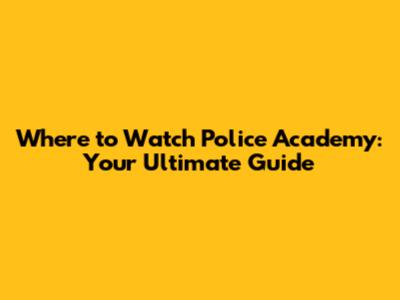 Where to Watch Police Academy: Your Ultimate Guide