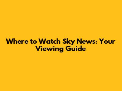 Where to Watch Sky News: Your Viewing Guide
