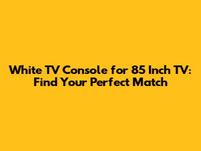 White TV Console for 85 Inch TV: Find Your Perfect Match