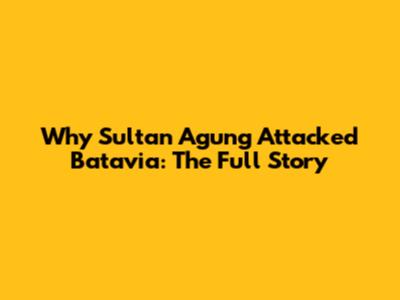 Why Sultan Agung Attacked Batavia: The Full Story