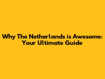 Why The Netherlands is Awesome: Your Ultimate Guide
