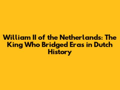 William II of the Netherlands: The King Who Bridged Eras in Dutch History