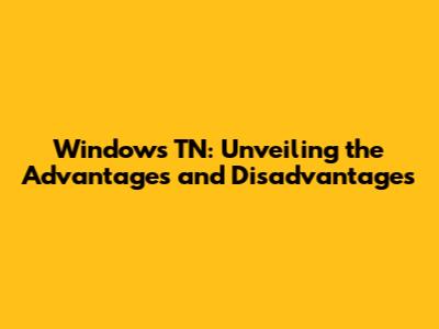 Windows TN: Unveiling the Advantages and Disadvantages