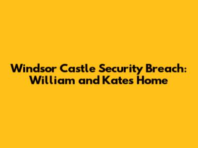 Windsor Castle Security Breach: William and Kate's Home