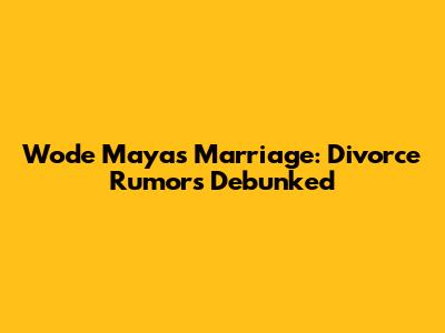 Wode Maya's Marriage: Divorce Rumors Debunked