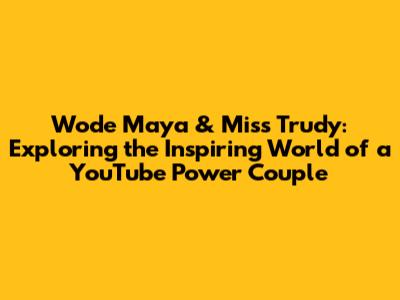 Wode Maya & Miss Trudy: Exploring the Inspiring World of a YouTube Power Couple