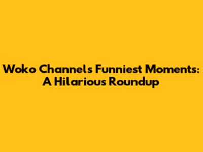 Woko Channel's Funniest Moments: A Hilarious Roundup
