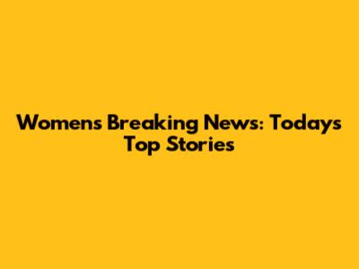 Women's Breaking News: Today's Top Stories