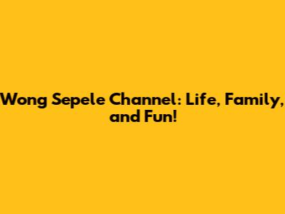 Wong Sepele Channel: Life, Family, and Fun!