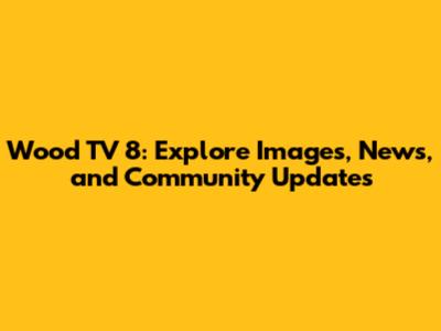 Wood TV 8: Explore Images, News, and Community Updates