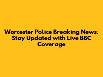 Worcester Police Breaking News: Stay Updated with Live BBC Coverage