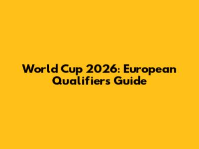 World Cup 2026: European Qualifiers Guide