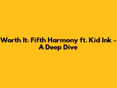 Worth It: Fifth Harmony ft. Kid Ink - A Deep Dive