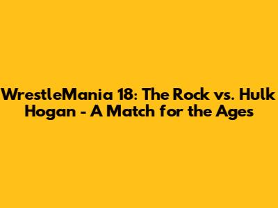 WrestleMania 18: The Rock vs. Hulk Hogan - A Match for the Ages