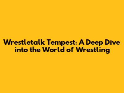 Wrestletalk Tempest: A Deep Dive into the World of Wrestling