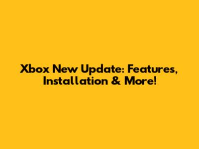 Xbox New Update: Features, Installation & More!