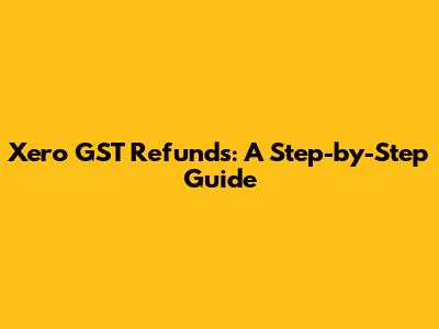 Xero GST Refunds: A Step-by-Step Guide