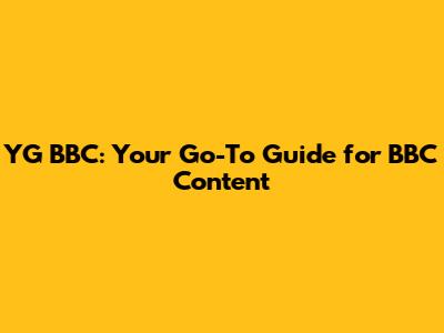 YG BBC: Your Go-To Guide for BBC Content
