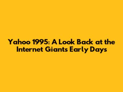 Yahoo 1995: A Look Back at the Internet Giant's Early Days