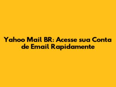 Yahoo Mail BR: Acesse sua Conta de Email Rapidamente