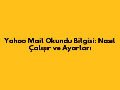 Yahoo Mail Okundu Bilgisi: Nasıl Çalışır ve Ayarları