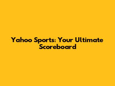 Yahoo Sports: Your Ultimate Scoreboard