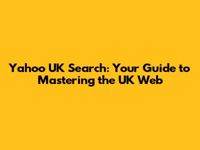Yahoo UK Search: Your Guide to Mastering the UK Web