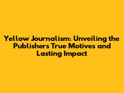 Yellow Journalism: Unveiling the Publishers' True Motives and Lasting Impact