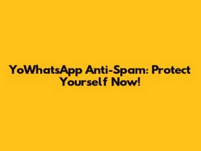 YoWhatsApp Anti-Spam: Protect Yourself Now!
