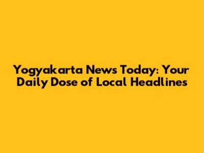 Yogyakarta News Today: Your Daily Dose of Local Headlines
