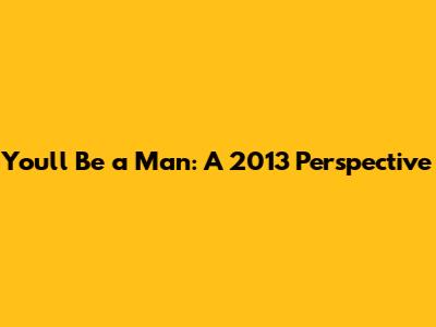 You'll Be a Man: A 2013 Perspective