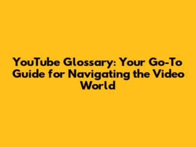 YouTube Glossary: Your Go-To Guide for Navigating the Video World