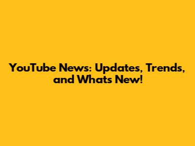 YouTube News: Updates, Trends, and What's New!