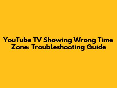 YouTube TV Showing Wrong Time Zone: Troubleshooting Guide