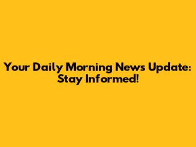 Your Daily Morning News Update: Stay Informed!